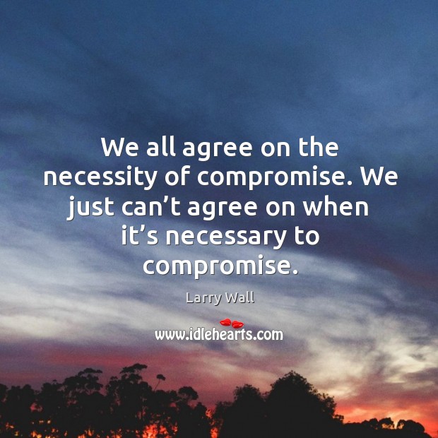 We all agree on the necessity of compromise. We just can’t agree on when it’s necessary to compromise. Larry Wall Picture Quote