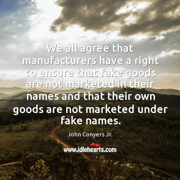 We all agree that manufacturers have a right to ensure that fake goods are not marketed John Conyers Jr. Picture Quote