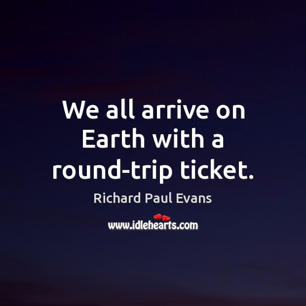 We all arrive on Earth with a round-trip ticket. Richard Paul Evans Picture Quote