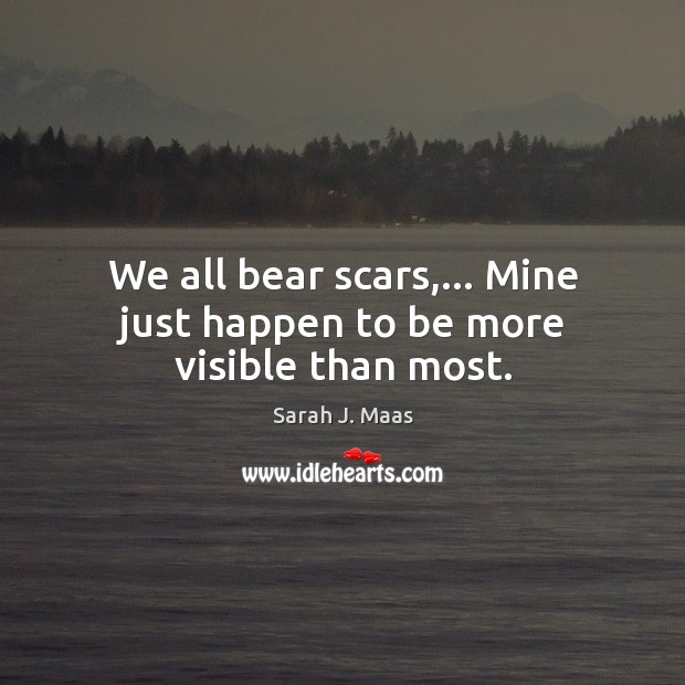 We all bear scars,… Mine just happen to be more visible than most. Sarah J. Maas Picture Quote