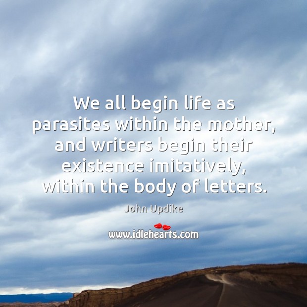 We all begin life as parasites within the mother, and writers begin John Updike Picture Quote