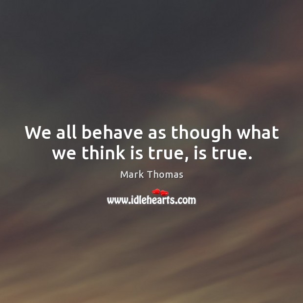 We all behave as though what we think is true, is true. Mark Thomas Picture Quote