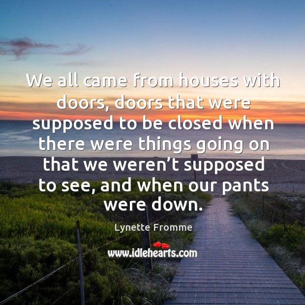 We all came from houses with doors, doors that were supposed to be closed when there were things Lynette Fromme Picture Quote