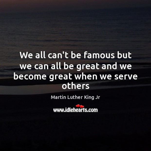 We all can’t be famous but we can all be great and we become great when we serve others Martin Luther King Jr Picture Quote
