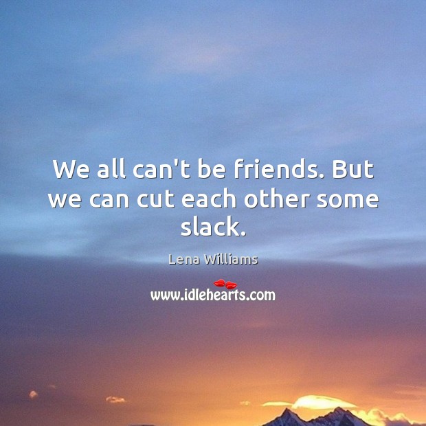 We all can’t be friends. But we can cut each other some slack. Lena Williams Picture Quote