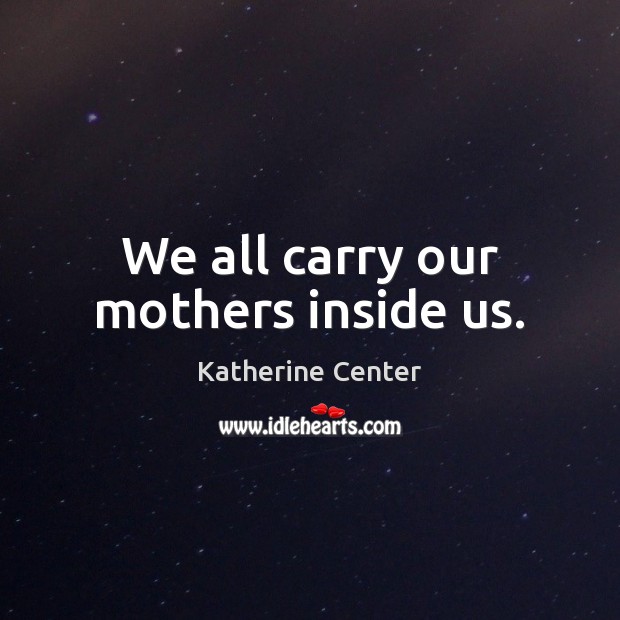 We all carry our mothers inside us. Katherine Center Picture Quote