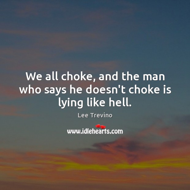 We all choke, and the man who says he doesn’t choke is lying like hell. Lee Trevino Picture Quote