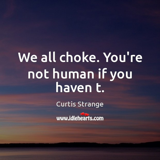 We all choke. You’re not human if you haven t. Curtis Strange Picture Quote