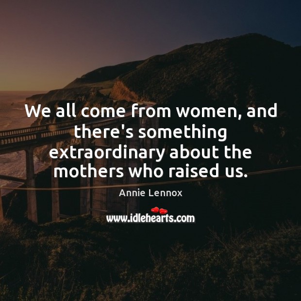 We all come from women, and there’s something extraordinary about the mothers Annie Lennox Picture Quote