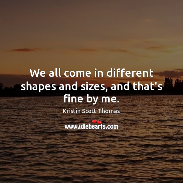We all come in different shapes and sizes, and that’s fine by me. Kristin Scott Thomas Picture Quote