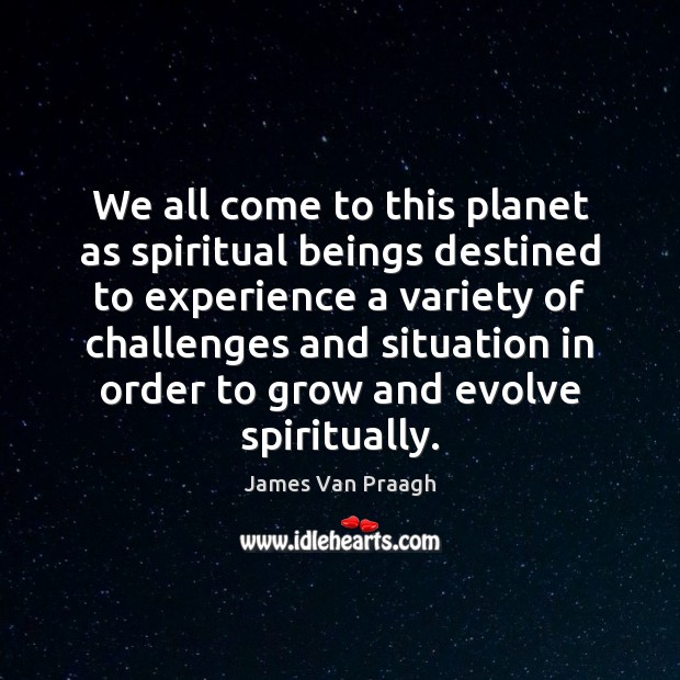 We all come to this planet as spiritual beings destined to experience 