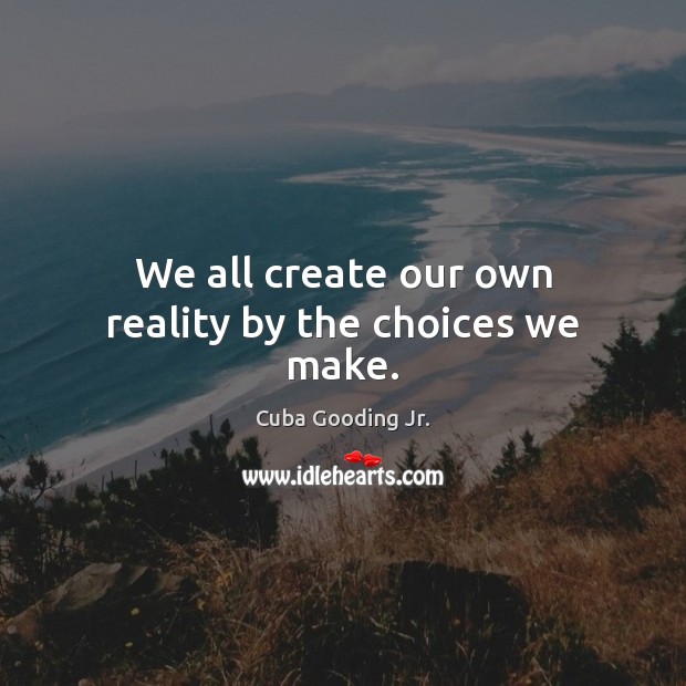 We all create our own reality by the choices we make. Image