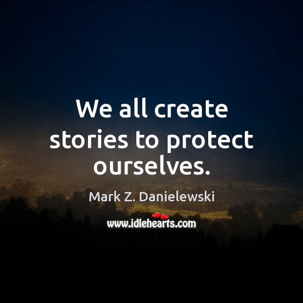 We all create stories to protect ourselves. Mark Z. Danielewski Picture Quote