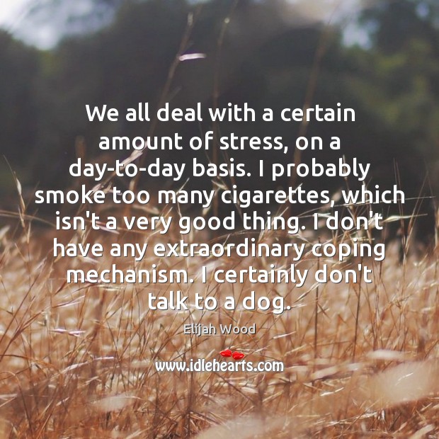 We all deal with a certain amount of stress, on a day-to-day Elijah Wood Picture Quote