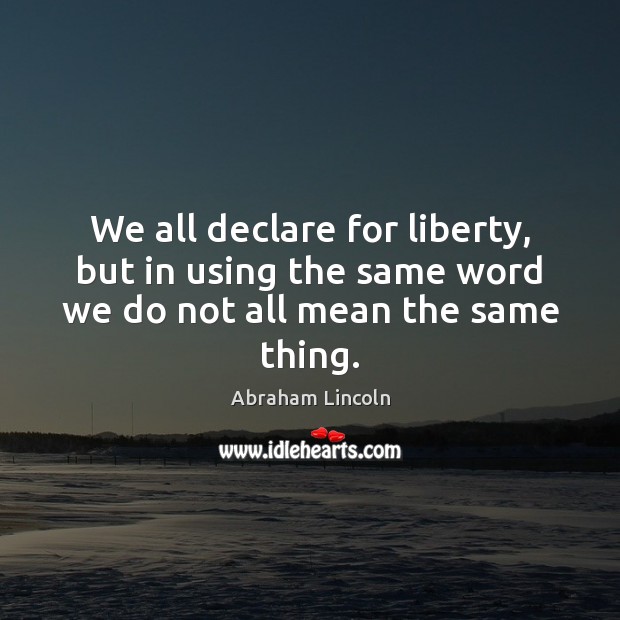 We all declare for liberty, but in using the same word we do not all mean the same thing. Image
