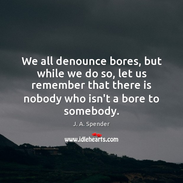 We all denounce bores, but while we do so, let us remember J. A. Spender Picture Quote