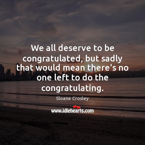 We all deserve to be congratulated, but sadly that would mean there’s Sloane Crosley Picture Quote