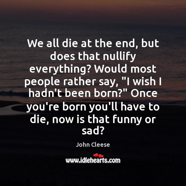 We all die at the end, but does that nullify everything? Would John Cleese Picture Quote
