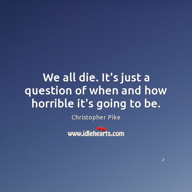We all die. It’s just a question of when and how horrible it’s going to be. Christopher Pike Picture Quote