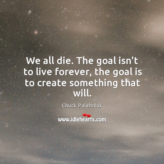We all die. The goal isn’t to live forever, the goal is to create something that will. Chuck Palahniuk Picture Quote