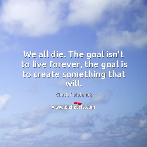 We all die. The goal isn’t to live forever, the goal is to create something that will. Chuck Palahniuk Picture Quote