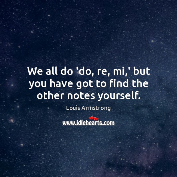 We all do ‘do, re, mi,’ but you have got to find the other notes yourself. Louis Armstrong Picture Quote
