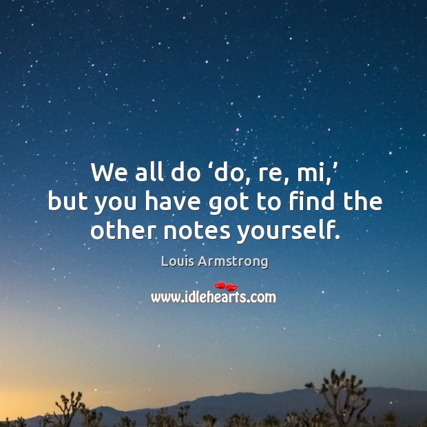 We all do ‘do, re, mi,’ but you have got to find the other notes yourself. Louis Armstrong Picture Quote
