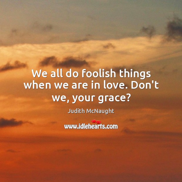 We all do foolish things when we are in love. Don’t we, your grace? Judith McNaught Picture Quote