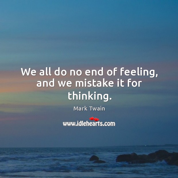 We all do no end of feeling, and we mistake it for thinking. Image
