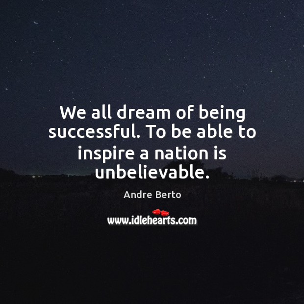 We all dream of being successful. To be able to inspire a nation is unbelievable. Image
