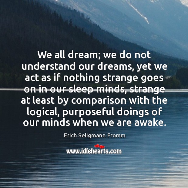 We all dream; we do not understand our dreams, yet we act as if nothing strange Erich Seligmann Fromm Picture Quote
