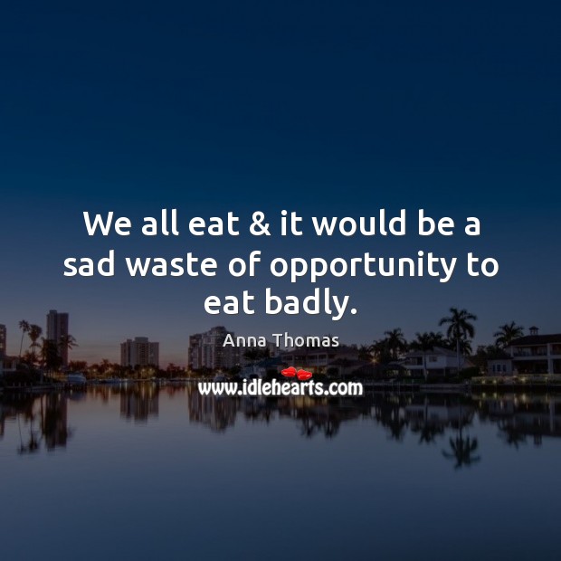 We all eat & it would be a sad waste of opportunity to eat badly. Anna Thomas Picture Quote