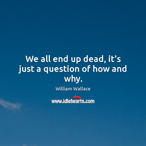 We all end up dead, it’s just a question of how and why. William Wallace Picture Quote