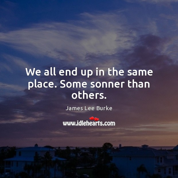 We all end up in the same place. Some sonner than others. James Lee Burke Picture Quote