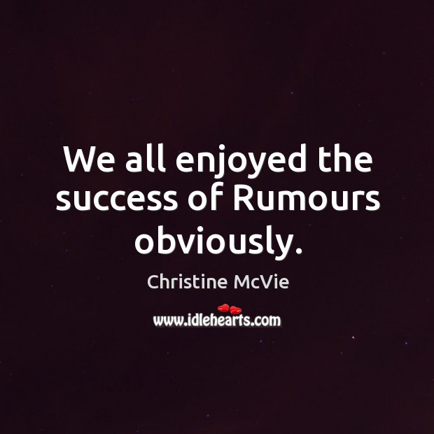 We all enjoyed the success of rumours obviously. Christine McVie Picture Quote