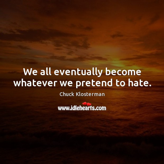 We all eventually become whatever we pretend to hate. Chuck Klosterman Picture Quote