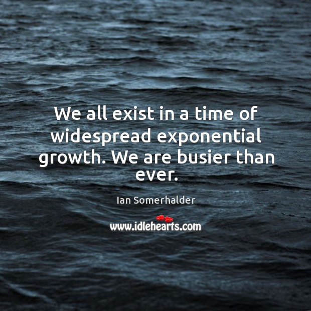 We all exist in a time of widespread exponential growth. We are busier than ever. Ian Somerhalder Picture Quote