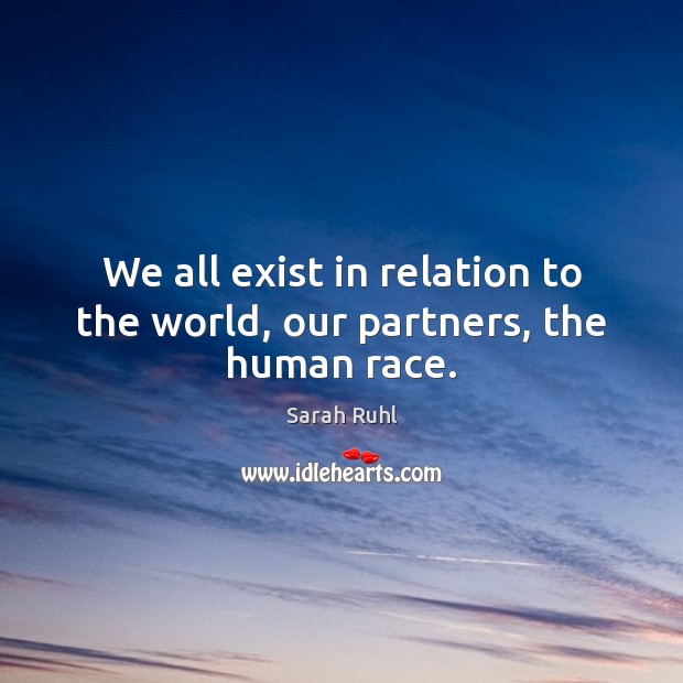 We all exist in relation to the world, our partners, the human race. Sarah Ruhl Picture Quote