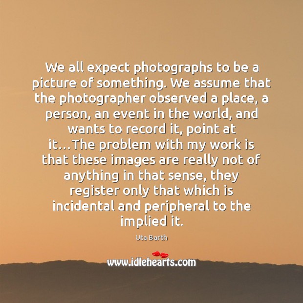 We all expect photographs to be a picture of something. We assume Uta Barth Picture Quote