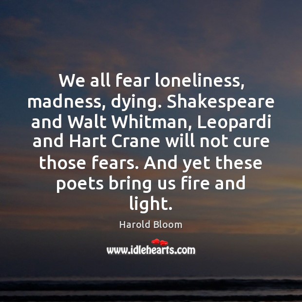 We all fear loneliness, madness, dying. Shakespeare and Walt Whitman, Leopardi and Harold Bloom Picture Quote