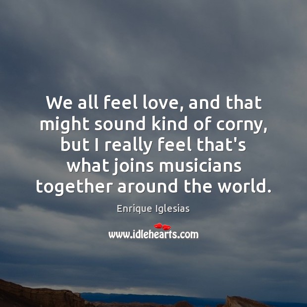 We all feel love, and that might sound kind of corny, but Enrique Iglesias Picture Quote