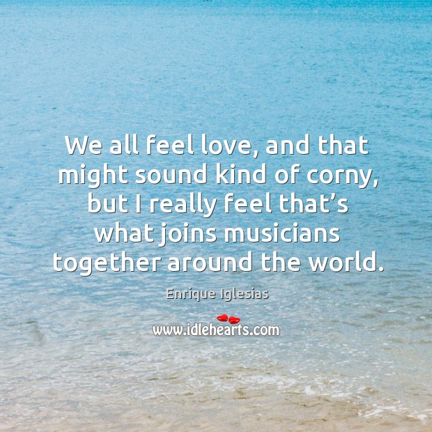 We all feel love, and that might sound kind of corny Enrique Iglesias Picture Quote