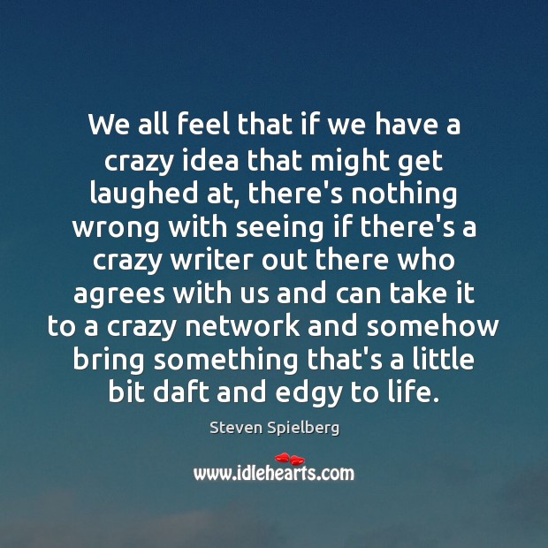 We all feel that if we have a crazy idea that might Steven Spielberg Picture Quote