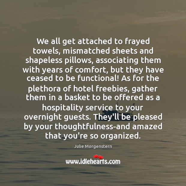 We all get attached to frayed towels, mismatched sheets and shapeless pillows, Julie Morgenstern Picture Quote