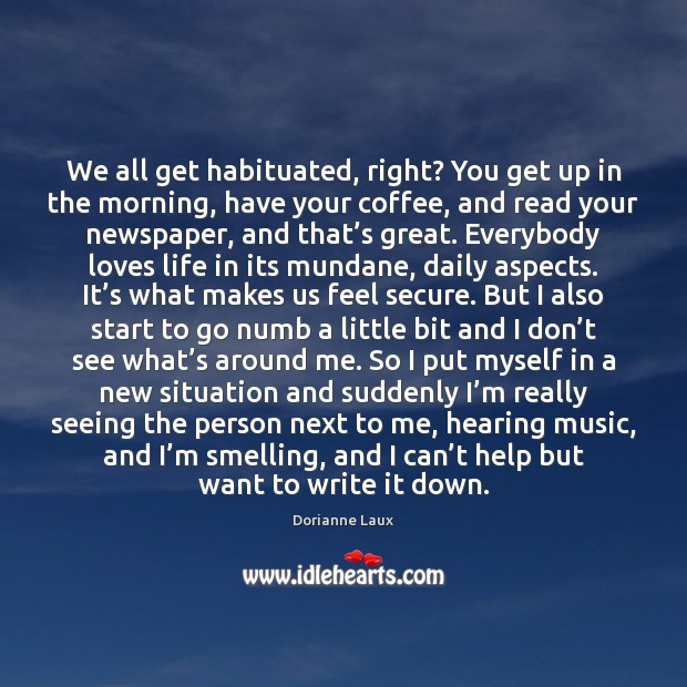 We all get habituated, right? You get up in the morning, have Dorianne Laux Picture Quote