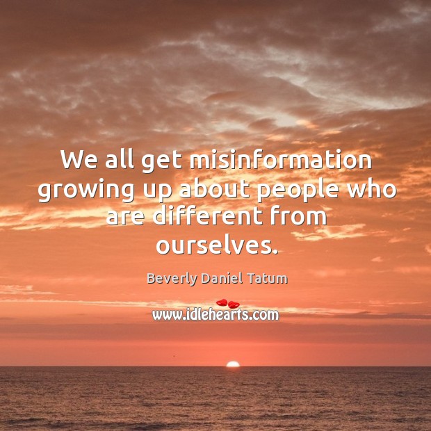 We all get misinformation growing up about people who are different from ourselves. Beverly Daniel Tatum Picture Quote