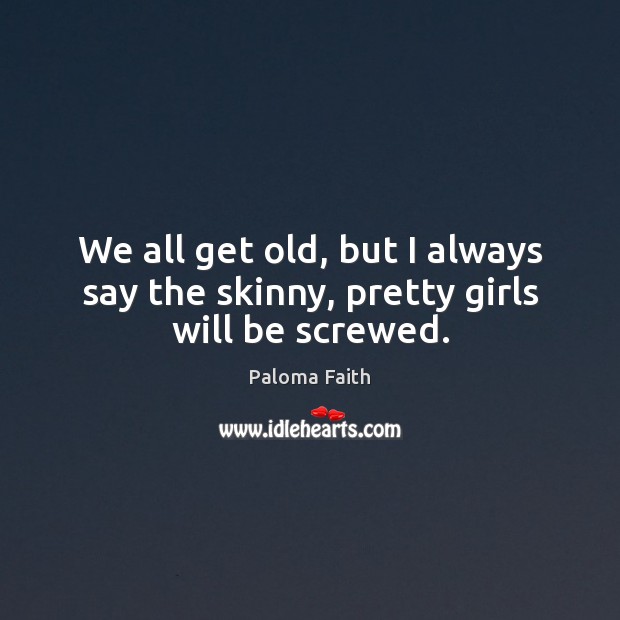 We all get old, but I always say the skinny, pretty girls will be screwed. Paloma Faith Picture Quote