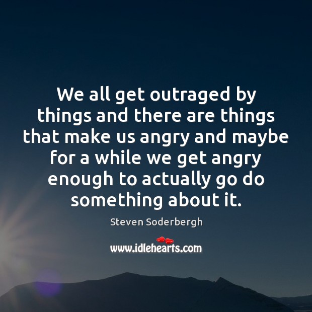 We all get outraged by things and there are things that make Steven Soderbergh Picture Quote