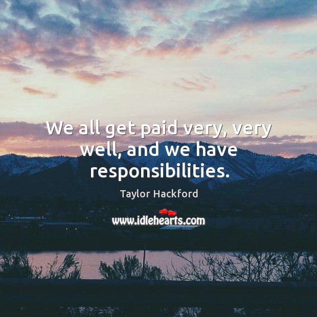 We all get paid very, very well, and we have responsibilities. Taylor Hackford Picture Quote