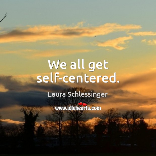 We all get self-centered. Laura Schlessinger Picture Quote